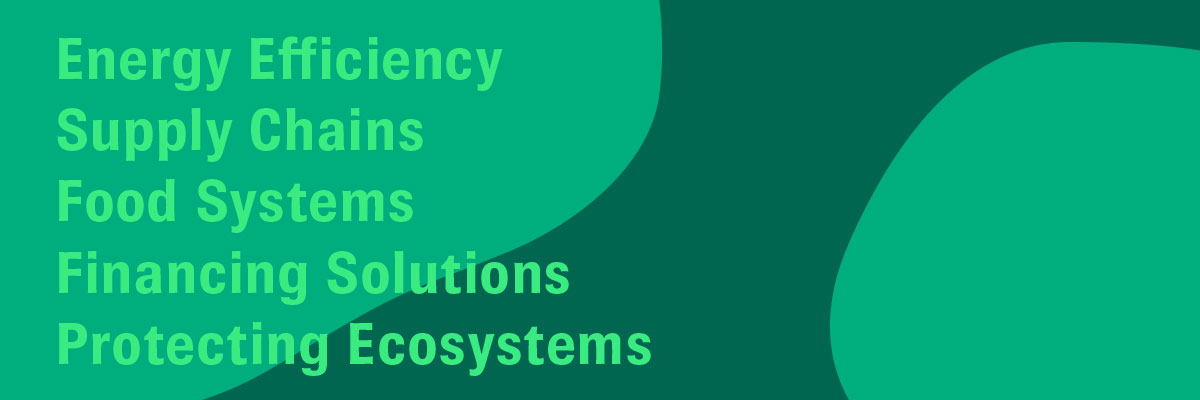 Energy efficiency, Supply Chains, Food Systems, Financing Solutions, Protecting Ecosystems